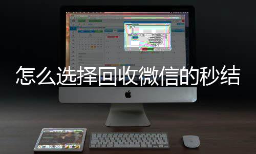 怎么选择回收微信的vx回收联系方式秒结平台（高价回收微信秒结平台）